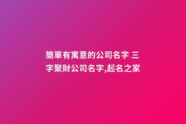 簡單有寓意的公司名字 三字聚財公司名字,起名之家-第1張-公司起名-玄機派